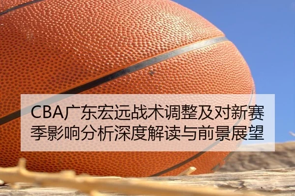 CBA广东宏远战术调整及对新赛季影响分析深度解读与前景展望