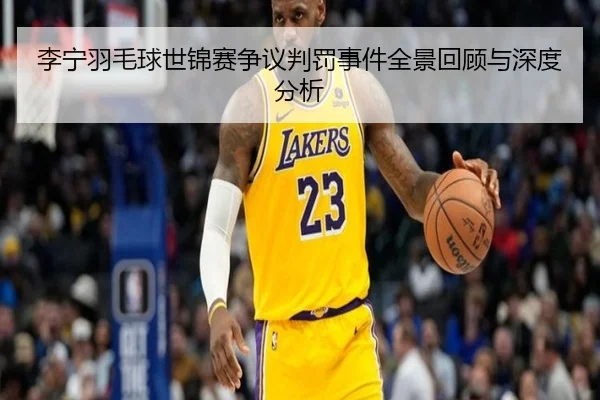 李宁羽毛球世锦赛争议判罚事件全景回顾与深度分析