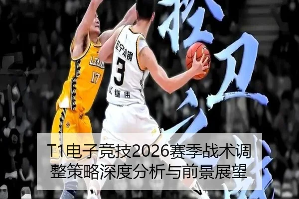 T1电子竞技2026赛季战术调整策略深度分析与前景展望