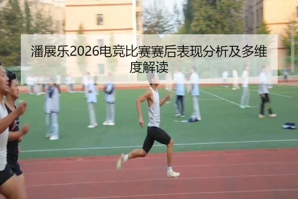 潘展乐2026电竞比赛赛后表现分析及多维度解读