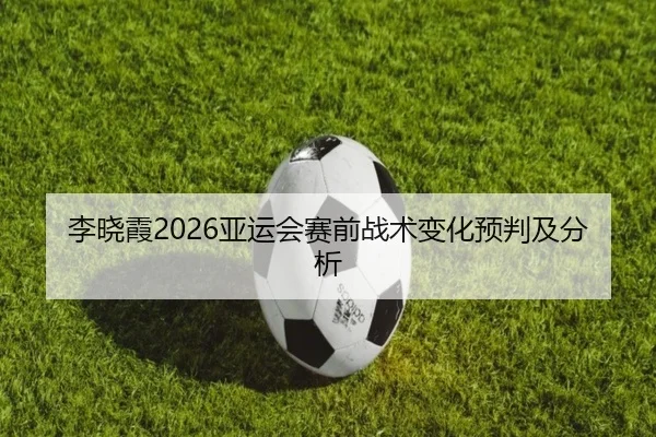 李晓霞2026亚运会赛前战术变化预判及分析