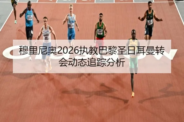穆里尼奥2026执教巴黎圣日耳曼转会动态追踪分析