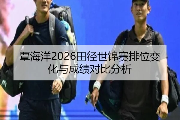 覃海洋2026田径世锦赛排位变化与成绩对比分析