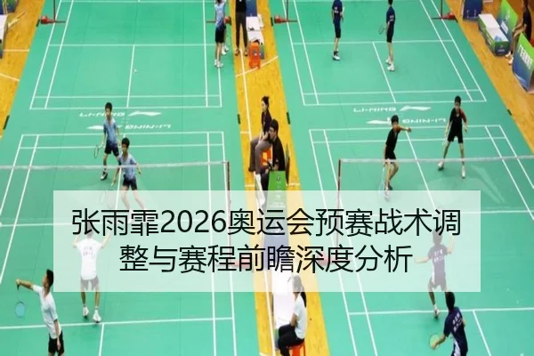 张雨霏2026奥运会预赛战术调整与赛程前瞻深度分析
