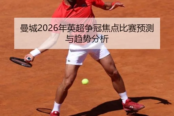 曼城2026年英超争冠焦点比赛预测与趋势分析