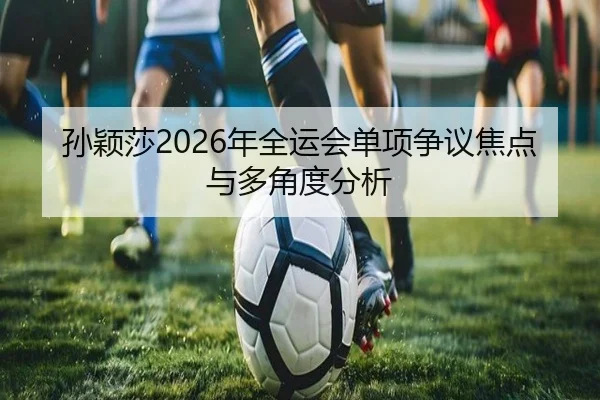 孙颖莎2026年全运会单项争议焦点与多角度分析