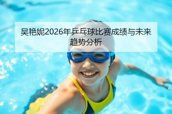 吴艳妮2026年乒乓球比赛成绩与未来趋势分析